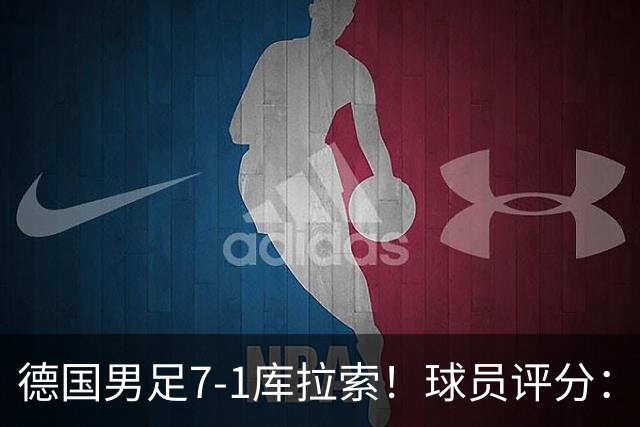 德国男足7-1库拉索！球员评分：2人满分、2人优秀、3人及格、1人太拉胯